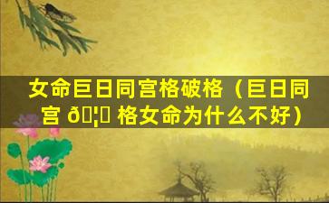 女命巨日同宫格破格（巨日同宫 🦊 格女命为什么不好）